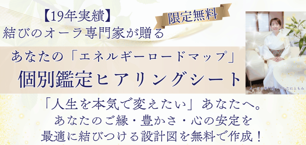（限定無料）
【19年実績】結びのオーラ専門家が贈る
「エネルギー・ロードマップ」 個別鑑定ヒアリングシート

「人生を本気で変えたい」あなたへ。
あなたのご縁・豊かさ・心の安定を最適に 結びつける設計図を無料で作成！
